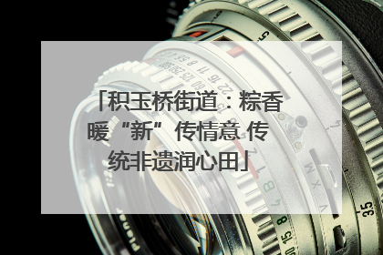 积玉桥街道：粽香暖“新”传情意 传统非遗润心田