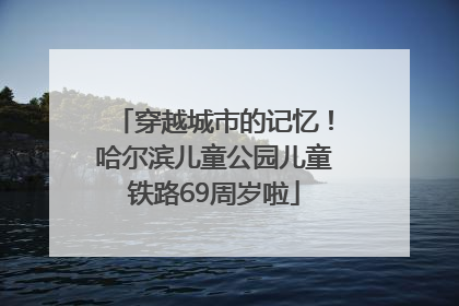 穿越城市的记忆！哈尔滨儿童公园儿童铁路69周岁啦