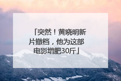 突然！黄晓明新片撤档，他为这部电影增肥30斤