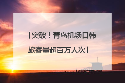 突破！青岛机场日韩旅客量超百万人次