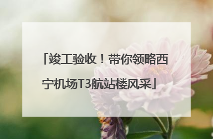 竣工验收！带你领略西宁机场T3航站楼风采