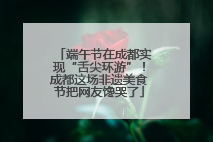 端午节在成都实现“舌尖环游”！成都这场非遗美食节把网友馋哭了