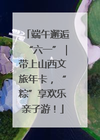 端午邂逅“六一”｜带上山西文旅年卡，“粽”享欢乐亲子游！