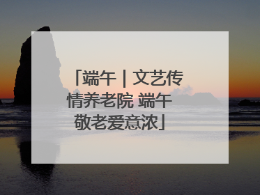 端午｜文艺传情养老院 端午敬老爱意浓