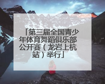 第三届全国青少年体育舞蹈俱乐部公开赛（龙岩上杭站）举行