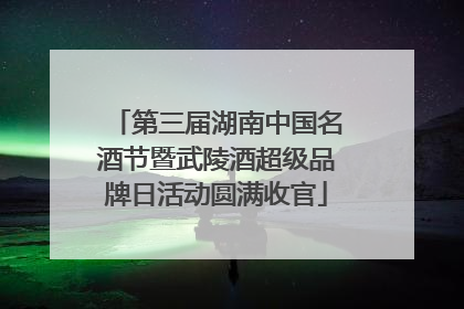 第三届湖南中国名酒节暨武陵酒超级品牌日活动圆满收官