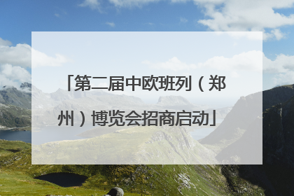 第二届中欧班列（郑州）博览会招商启动