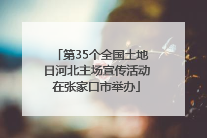 第35个全国土地日河北主场宣传活动在张家口市举办