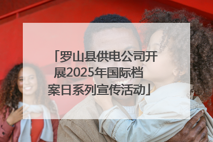 罗山县供电公司开展2025年国际档案日系列宣传活动