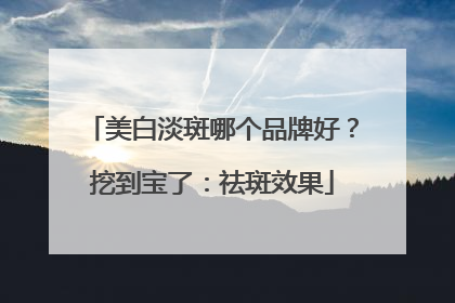 美白淡斑哪个品牌好？挖到宝了：祛斑效果
