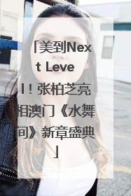 美到Next Level！张柏芝亮相澳门《水舞间》新章盛典