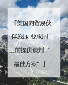 美国向贸易伙伴施压 要求周三前提供谈判“最佳方案”