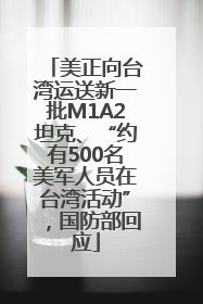 美正向台湾运送新一批M1A2坦克、“约有500名美军人员在台湾活动”，国防部回应