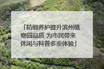 精细养护提升滨州植物园品质 为市民带来休闲与科普多重体验