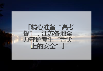 精心准备“高考餐”，江苏各地全力守护考生“舌尖上的安全”