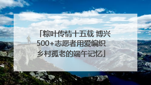 粽叶传情十五载 博兴500+志愿者用爱编织乡村孤老的端午记忆