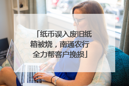 纸币误入废旧纸箱被烧，南通农行全力帮客户挽损