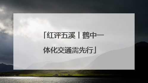 红评五溪丨鹤中一体化交通需先行