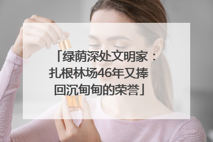 绿荫深处文明家：扎根林场46年又捧回沉甸甸的荣誉