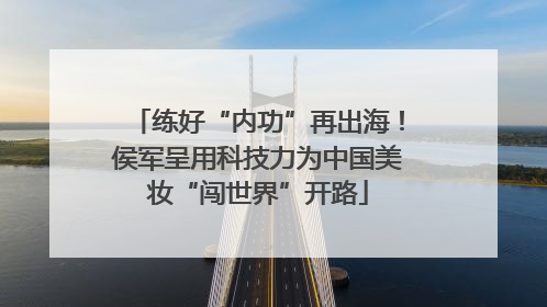 练好“内功”再出海！侯军呈用科技力为中国美妆“闯世界”开路
