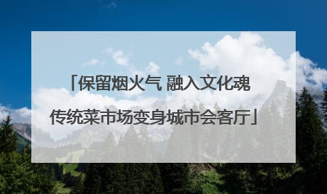 保留烟火气 融入文化魂 传统菜市场变身城市会客厅