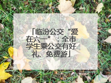 临汾公交“爱在六一”：全市学生乘公交有好礼、免费游