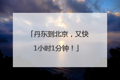 丹东到北京，又快1小时1分钟！