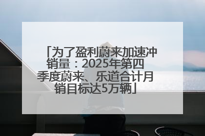 为了盈利蔚来加速冲销量：2025年第四季度蔚来、乐道合计月销目标达5万辆