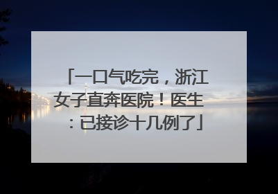 一口气吃完，浙江女子直奔医院！医生：已接诊十几例了