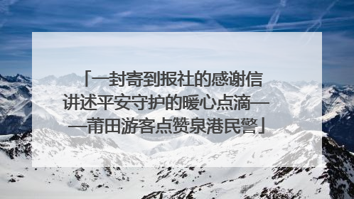 一封寄到报社的感谢信 讲述平安守护的暖心点滴——莆田游客点赞泉港民警