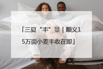 三夏“丰”景｜顺义15万亩小麦丰收在即