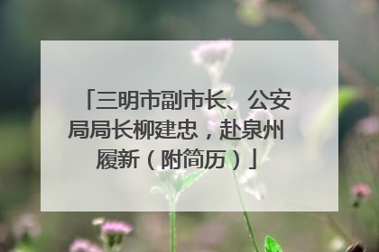 三明市副市长、公安局局长柳建忠，赴泉州履新（附简历）