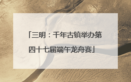 三明：千年古镇举办第四十七届端午龙舟赛