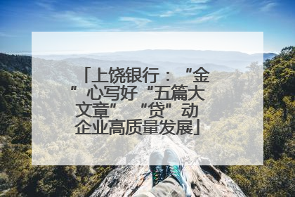 上饶银行：“金”心写好“五篇大文章” “贷”动企业高质量发展