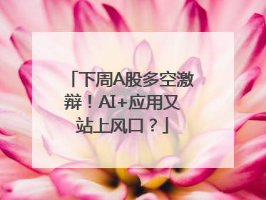 下周A股多空激辩！AI+应用又站上风口？