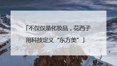 不仅仅是化妆品，花西子用科技定义“东方美”