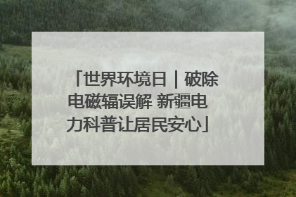 世界环境日｜破除电磁辐误解 新疆电力科普让居民安心