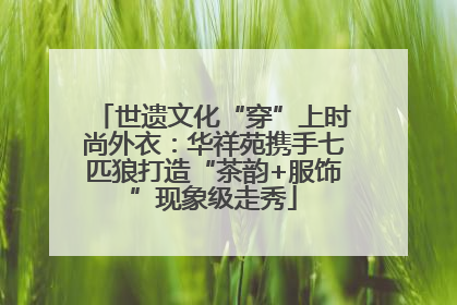 世遗文化“穿”上时尚外衣：华祥苑携手七匹狼打造“茶韵+服饰”现象级走秀