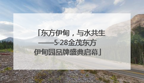 东方伊甸，与水共生——5·28金茂东方伊甸园品牌盛典启幕