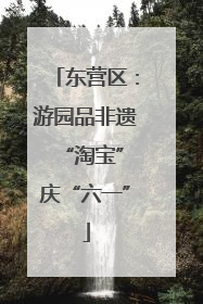 东营区：游园品非遗 “淘宝”庆“六一”