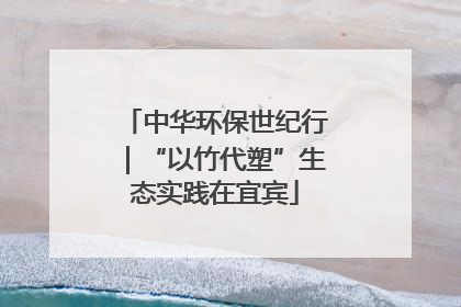 中华环保世纪行｜“以竹代塑”生态实践在宜宾