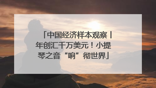 中国经济样本观察丨年创汇千万美元！小提琴之音“响”彻世界