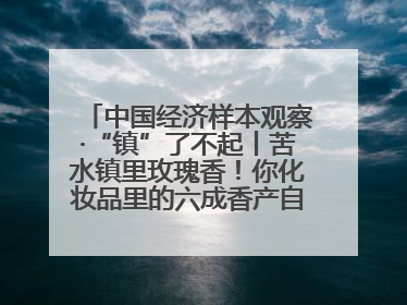 中国经济样本观察·“镇”了不起丨苦水镇里玫瑰香！你化妆品里的六成香产自这个小镇