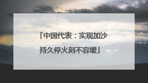 中国代表：实现加沙持久停火刻不容缓