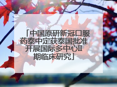 中国原研新冠口服药泰中定获泰国批准开展国际多中心II期临床研究