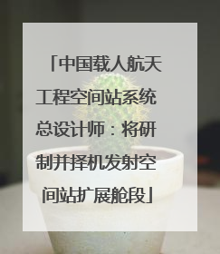 中国载人航天工程空间站系统总设计师：将研制并择机发射空间站扩展舱段