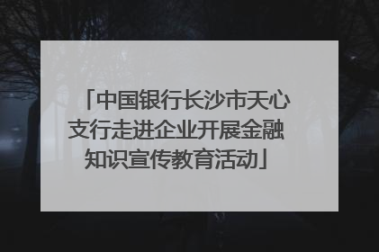 中国银行长沙市天心支行走进企业开展金融知识宣传教育活动