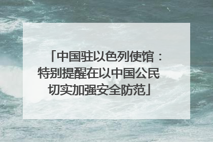 中国驻以色列使馆：特别提醒在以中国公民切实加强安全防范