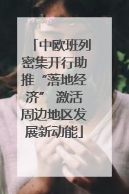 中欧班列密集开行助推“落地经济” 激活周边地区发展新动能
