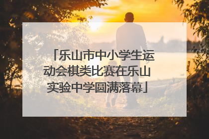 乐山市中小学生运动会棋类比赛在乐山实验中学圆满落幕
